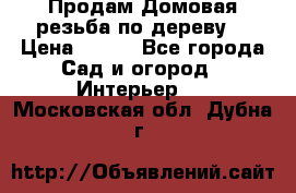Продам Домовая резьба по дереву  › Цена ­ 500 - Все города Сад и огород » Интерьер   . Московская обл.,Дубна г.